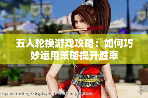 五人轮换游戏攻略：如何巧妙运用策略提升胜率