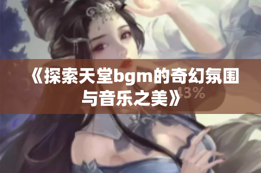 《探索天堂bgm的奇幻氛围与音乐之美》