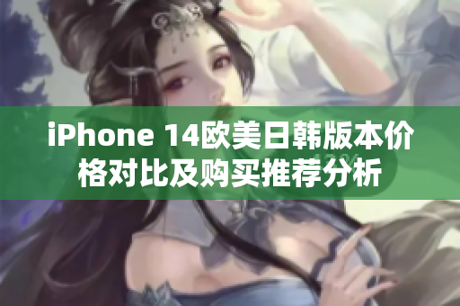 iPhone 14欧美日韩版本价格对比及购买推荐分析