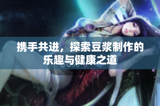 携手共进，探索豆浆制作的乐趣与健康之道