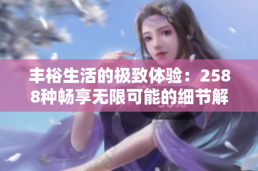 丰裕生活的极致体验：2588种畅享无限可能的细节解析