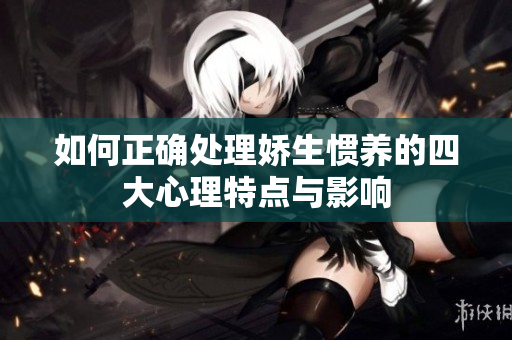 如何正确处理娇生惯养的四大心理特点与影响
