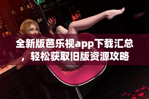 全新版芭乐视app下载汇总，轻松获取旧版资源攻略