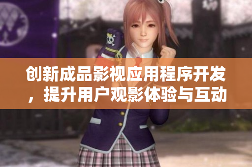 创新成品影视应用程序开发，提升用户观影体验与互动性