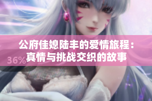 公府佳媳陆丰的爱情旅程：真情与挑战交织的故事