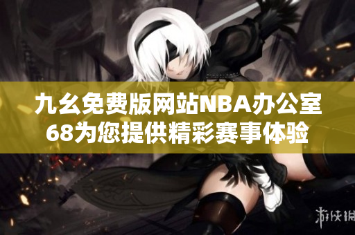 九幺免费版网站NBA办公室68为您提供精彩赛事体验