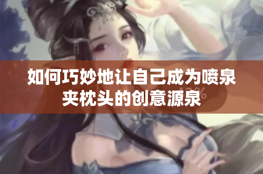 如何巧妙地让自己成为喷泉夹枕头的创意源泉