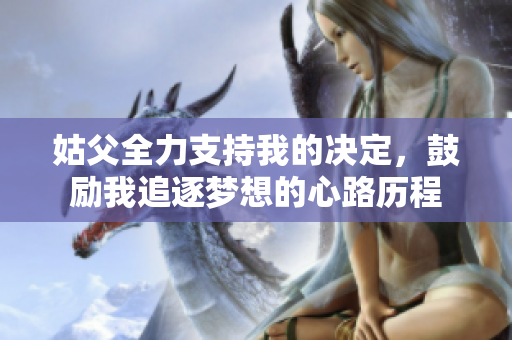 姑父全力支持我的决定，鼓励我追逐梦想的心路历程