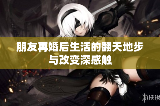 朋友再婚后生活的翻天地步与改变深感触