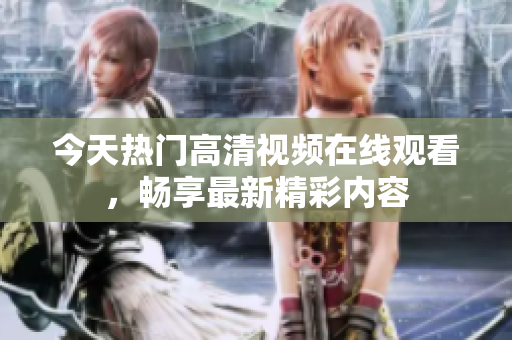 今天热门高清视频在线观看，畅享最新精彩内容