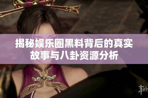 揭秘娱乐圈黑料背后的真实故事与八卦资源分析