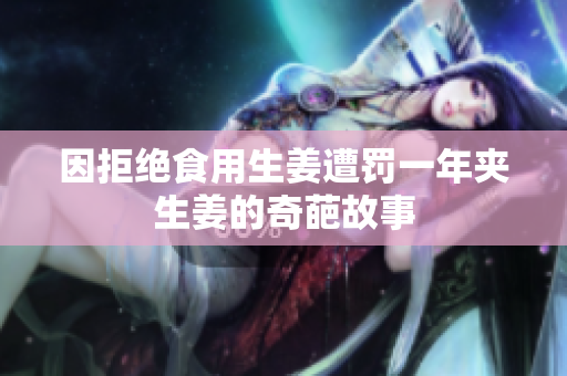 因拒绝食用生姜遭罚一年夹生姜的奇葩故事
