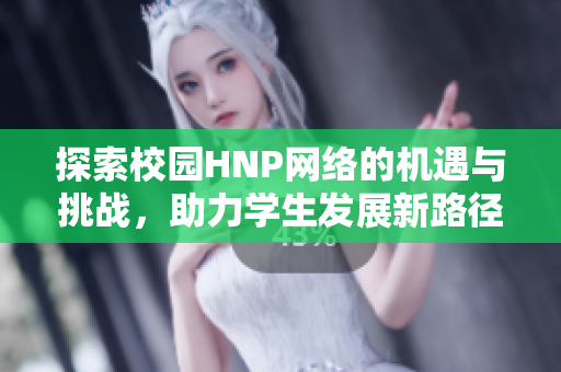 探索校园HNP网络的机遇与挑战，助力学生发展新路径