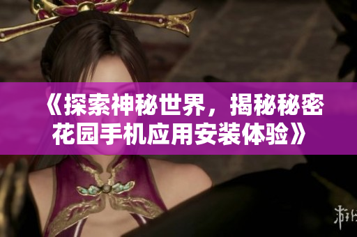 《探索神秘世界，揭秘秘密花园手机应用安装体验》