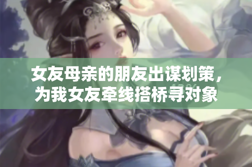 女友母亲的朋友出谋划策，为我女友牵线搭桥寻对象