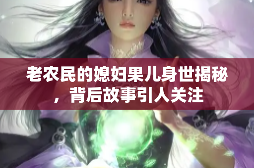 老农民的媳妇果儿身世揭秘，背后故事引人关注