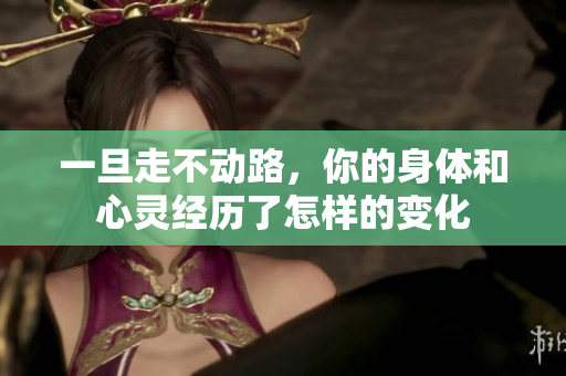 一旦走不动路，你的身体和心灵经历了怎样的变化