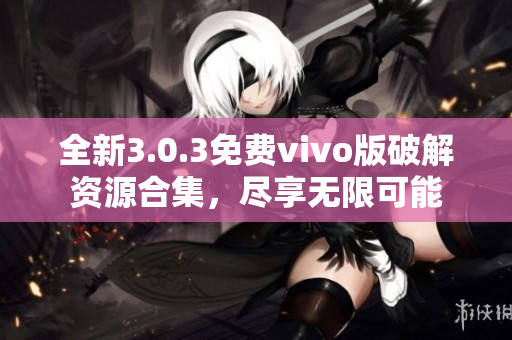 全新3.0.3免费vivo版破解资源合集，尽享无限可能
