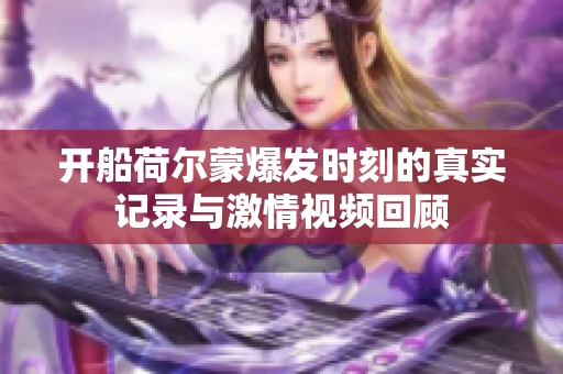 开船荷尔蒙爆发时刻的真实记录与激情视频回顾