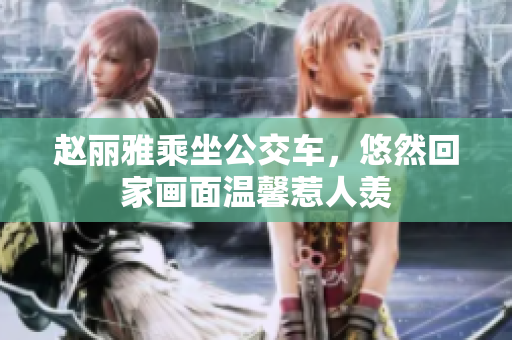 赵丽雅乘坐公交车，悠然回家画面温馨惹人羡