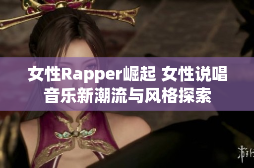 女性Rapper崛起 女性说唱音乐新潮流与风格探索