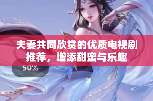 夫妻共同欣赏的优质电视剧推荐，增添甜蜜与乐趣