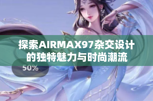探索AIRMAX97杂交设计的独特魅力与时尚潮流