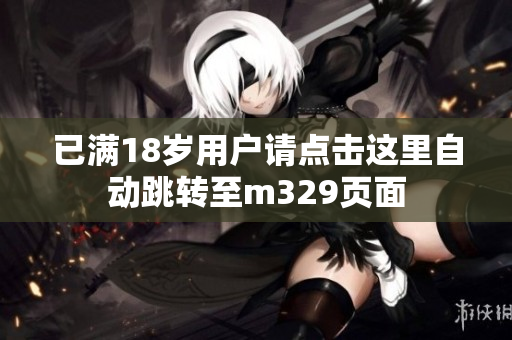 已满18岁用户请点击这里自动跳转至m329页面