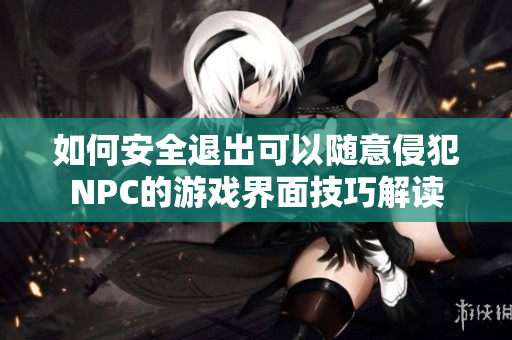 如何安全退出可以随意侵犯NPC的游戏界面技巧解读