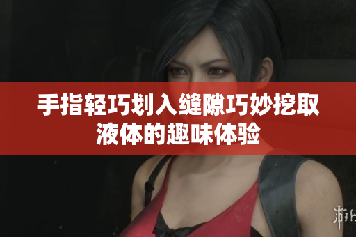 手指轻巧划入缝隙巧妙挖取液体的趣味体验