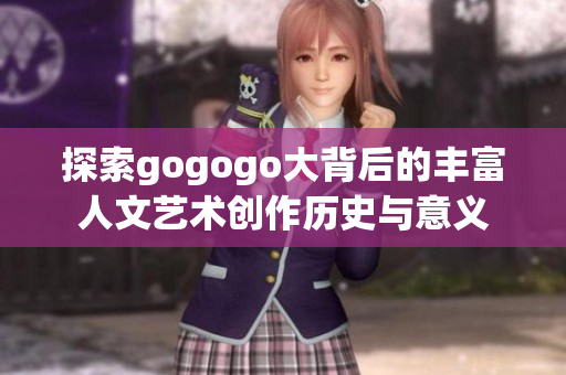 探索gogogo大背后的丰富人文艺术创作历史与意义