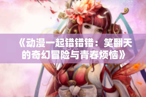 《动漫一起错错错：笑翻天的奇幻冒险与青春烦恼》