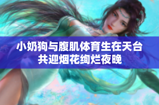 小奶狗与腹肌体育生在天台共迎烟花绚烂夜晚