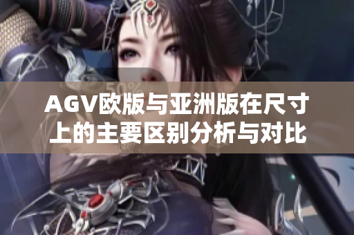 AGV欧版与亚洲版在尺寸上的主要区别分析与对比