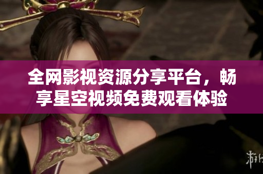 全网影视资源分享平台，畅享星空视频免费观看体验
