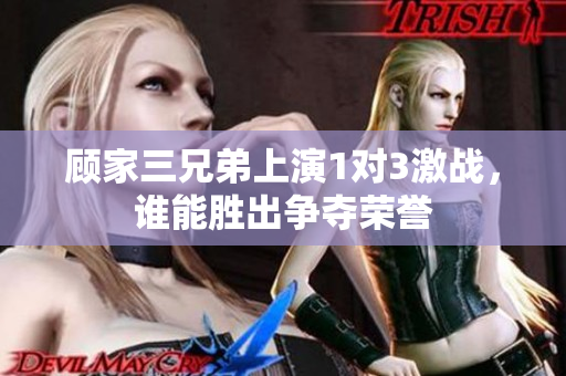 顾家三兄弟上演1对3激战，谁能胜出争夺荣誉