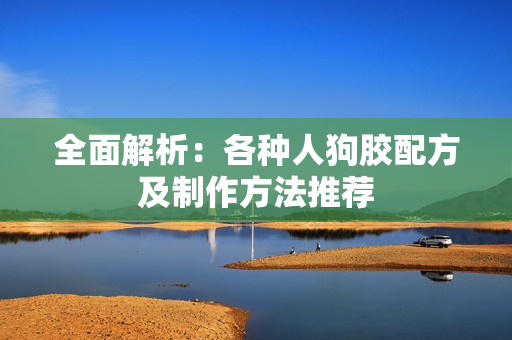 全面解析：各种人狗胶配方及制作方法推荐