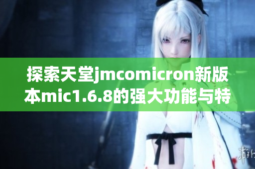 探索天堂jmcomicron新版本mic1.6.8的强大功能与特色