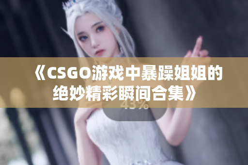 《CSGO游戏中暴躁姐姐的绝妙精彩瞬间合集》