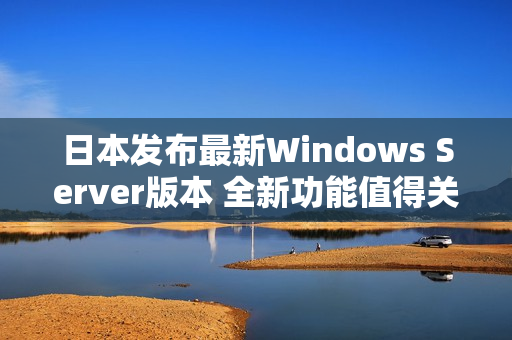 日本发布最新Windows Server版本 全新功能值得关注