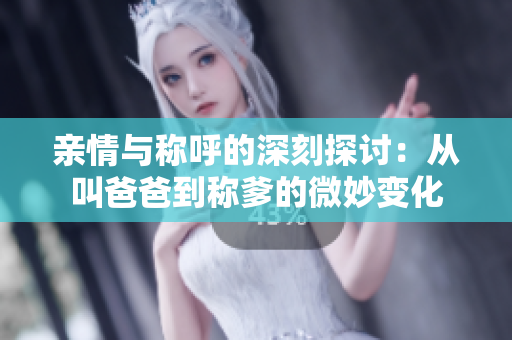 亲情与称呼的深刻探讨：从叫爸爸到称爹的微妙变化