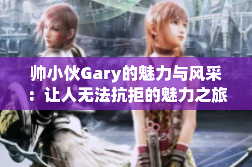 帅小伙Gary的魅力与风采：让人无法抗拒的魅力之旅