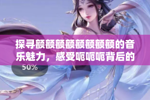探寻额额额额额额额额的音乐魅力，感受呃呃呃背后的情感故事