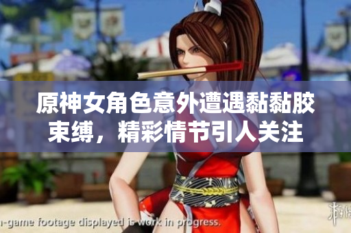 原神女角色意外遭遇黏黏胶束缚，精彩情节引人关注