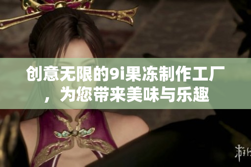 创意无限的9i果冻制作工厂，为您带来美味与乐趣