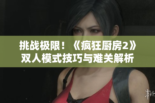 挑战极限！《疯狂厨房2》双人模式技巧与难关解析