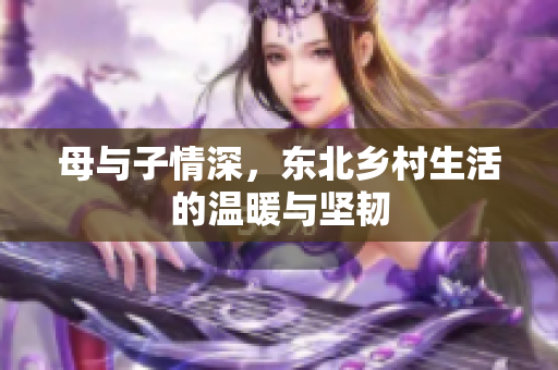 母与子情深，东北乡村生活的温暖与坚韧