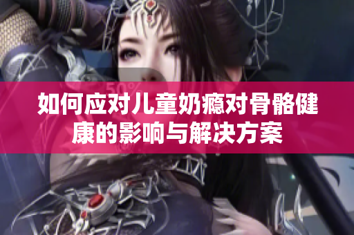 如何应对儿童奶瘾对骨骼健康的影响与解决方案