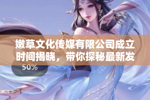嫩草文化传媒有限公司成立时间揭晓，带你探秘最新发展历程