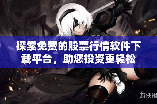 探索免费的股票行情软件下载平台，助您投资更轻松